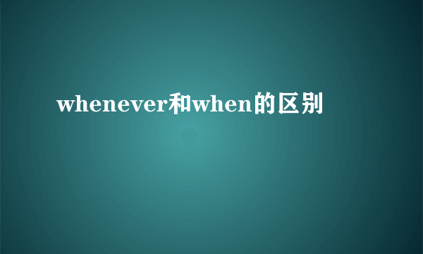 whenever和when的区别