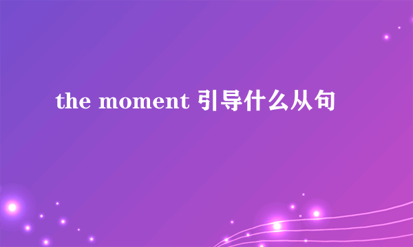 the moment 引导什么从句