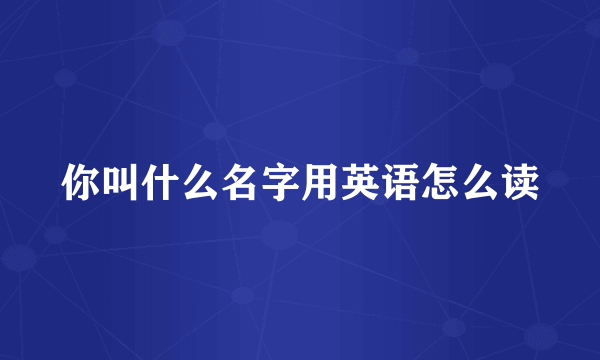 你叫什么名字用英语怎么读