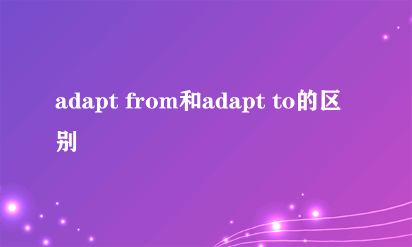 adapt from和adapt to的区别