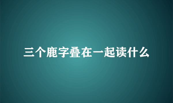 三个鹿字叠在一起读什么