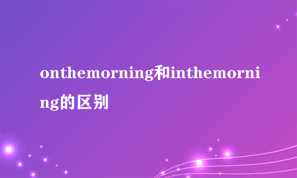 onthemorning和inthemorning的区别
