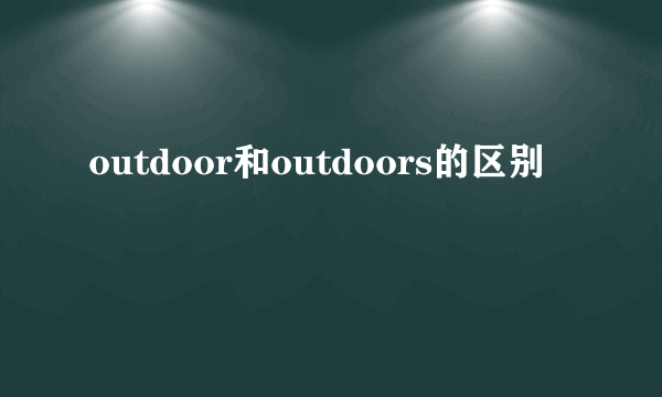 outdoor和outdoors的区别