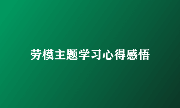 劳模主题学习心得感悟