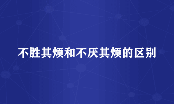 不胜其烦和不厌其烦的区别
