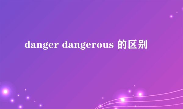 danger dangerous 的区别