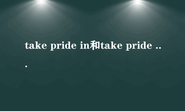 take pride in和take pride of的区别