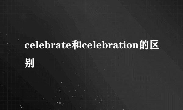 celebrate和celebration的区别