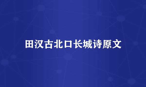 田汉古北口长城诗原文