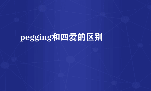 pegging和四爱的区别