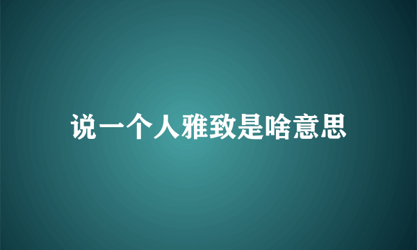 说一个人雅致是啥意思