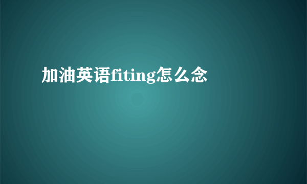 加油英语fiting怎么念