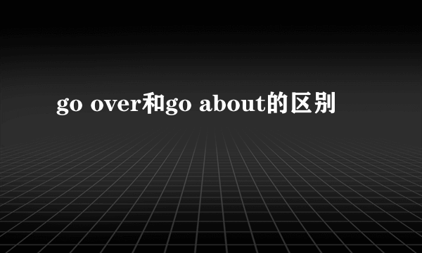 go over和go about的区别