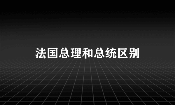 法国总理和总统区别