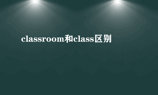 classroom和class区别