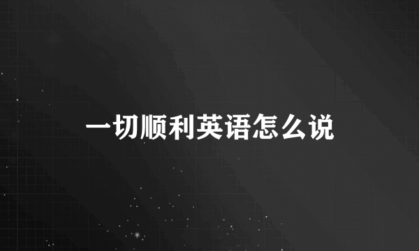 一切顺利英语怎么说