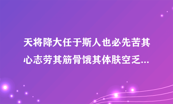天将降大任于斯人也必先苦其心志劳其筋骨饿其体肤空乏其身行拂乱其所为的意思