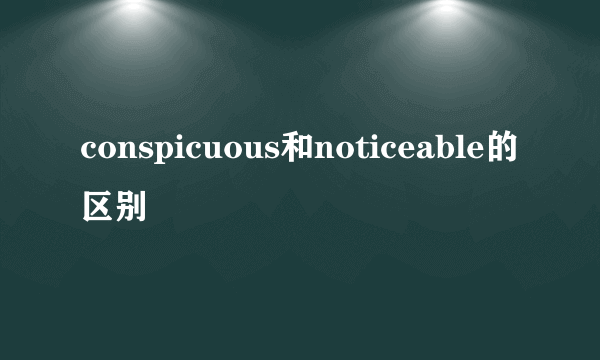 conspicuous和noticeable的区别