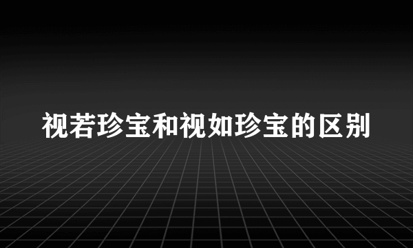 视若珍宝和视如珍宝的区别