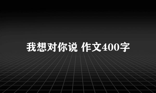 我想对你说 作文400字