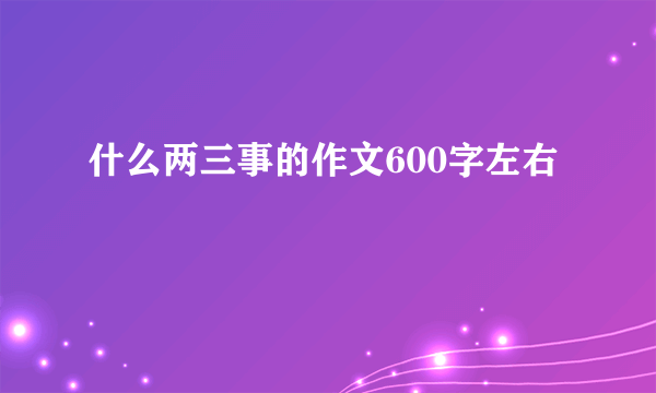 什么两三事的作文600字左右