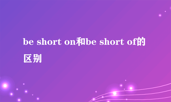 be short on和be short of的区别