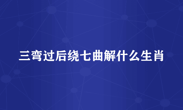 三弯过后绕七曲解什么生肖