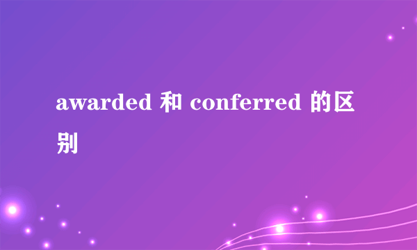 awarded 和 conferred 的区别