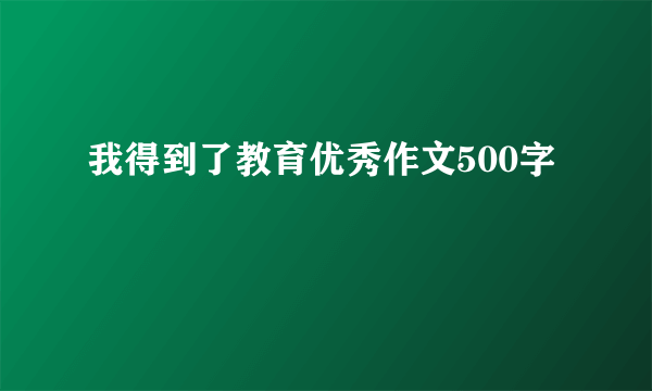 我得到了教育优秀作文500字
