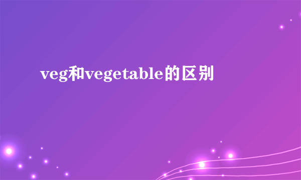 veg和vegetable的区别