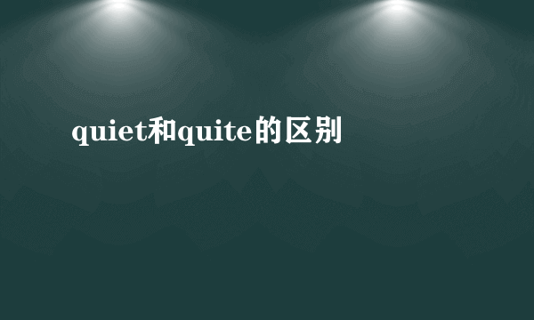 quiet和quite的区别