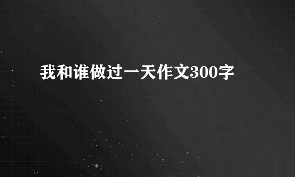 我和谁做过一天作文300字