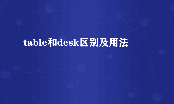 table和desk区别及用法
