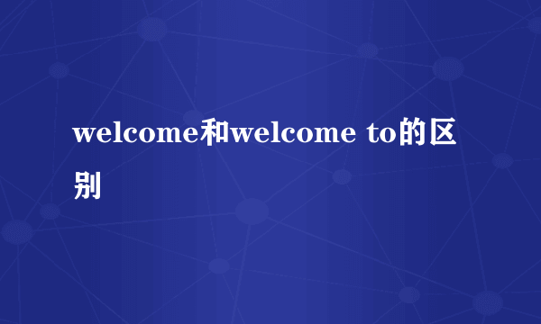 welcome和welcome to的区别