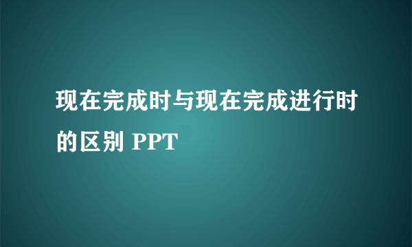 现在完成时与现在完成进行时的区别 PPT