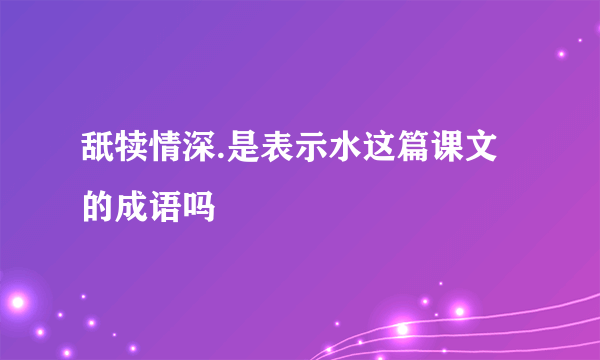 舐犊情深.是表示水这篇课文的成语吗