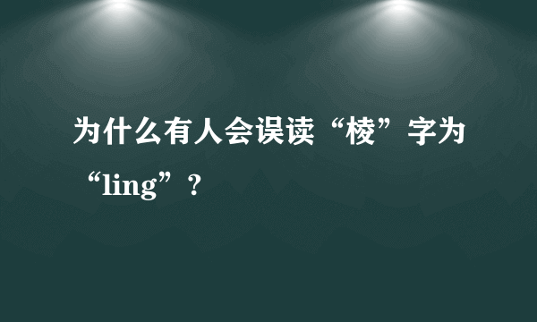 为什么有人会误读“棱”字为“ling”?