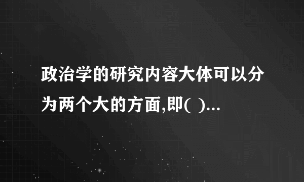 政治学的研究内容大体可以分为两个大的方面,即( )研究和政治科学研究.