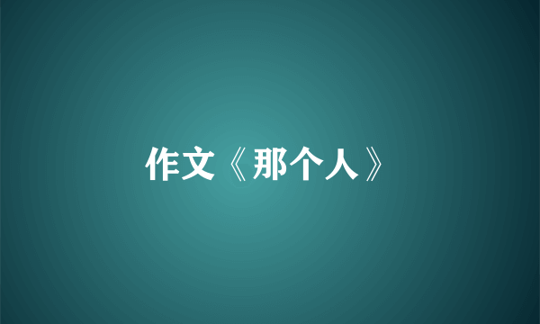 作文《那个人》