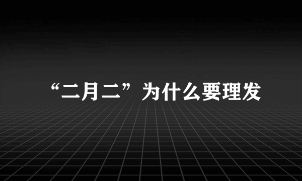 “二月二”为什么要理发
