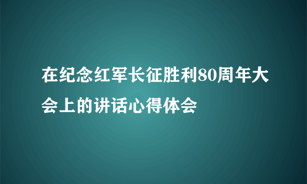 在纪念红军长征胜利80周年大会上的讲话心得体会