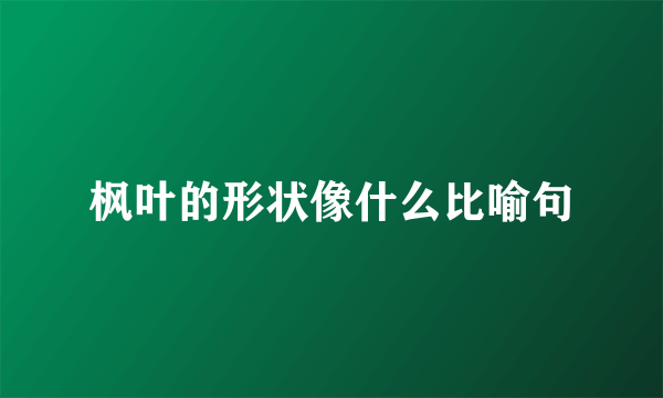 枫叶的形状像什么比喻句