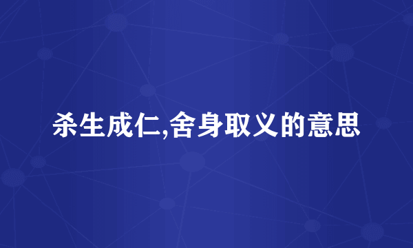杀生成仁,舍身取义的意思
