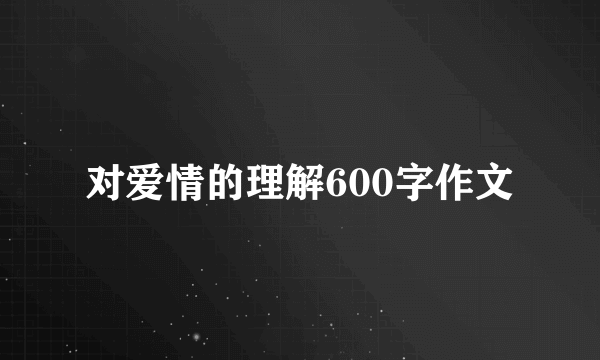对爱情的理解600字作文