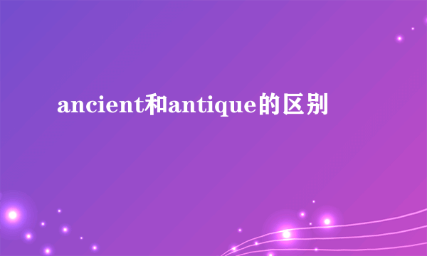 ancient和antique的区别