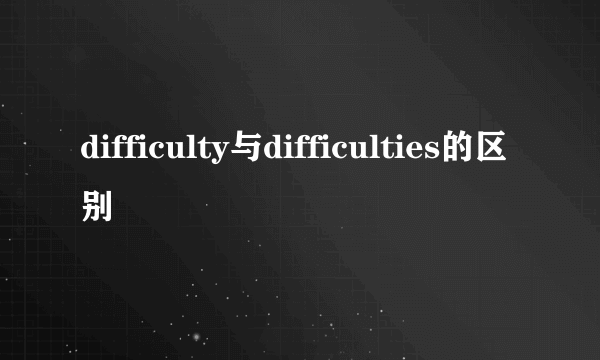 difficulty与difficulties的区别