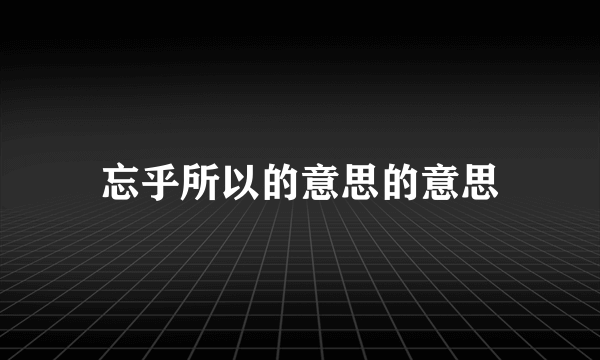 忘乎所以的意思的意思