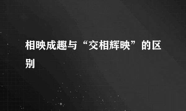 相映成趣与“交相辉映”的区别