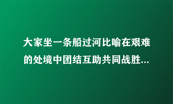 大家坐一条船过河比喻在艰难的处境中团结互助共同战胜困难的成语