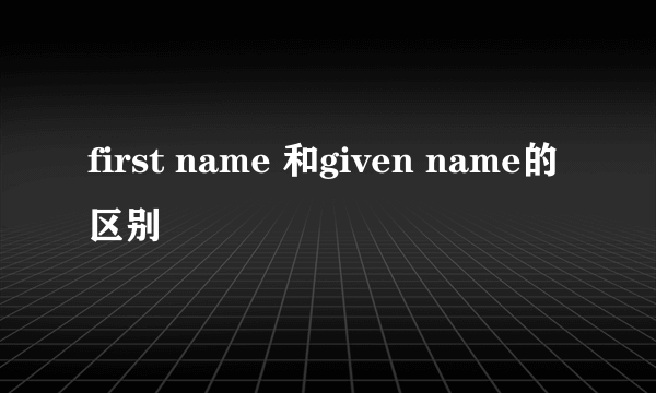 first name 和given name的区别